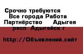 Срочно требуются !!!! - Все города Работа » Партнёрство   . Адыгея респ.,Адыгейск г.